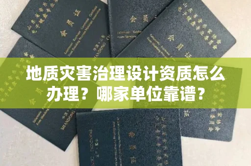 东莞地质灾害治理设计资质怎么办理?哪家单位靠谱?