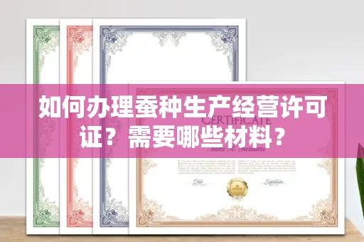 东莞如何办理蚕种生产经营许可证?需要哪些材料?