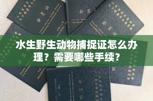 东莞水生野生动物捕捉证怎么办理?需要哪些手续?
