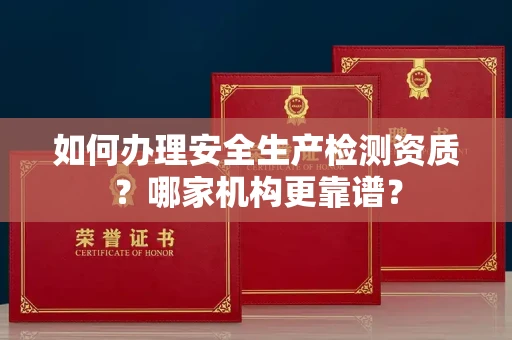 东莞如何办理安全生产检测资质?哪家机构更靠谱?