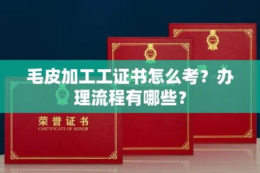 东莞毛皮加工工证书怎么考?办理流程有哪些?