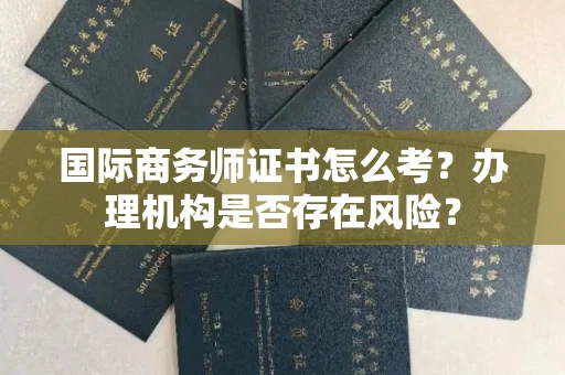 东莞国际商务师证书怎么考?办理机构是否存在风险?