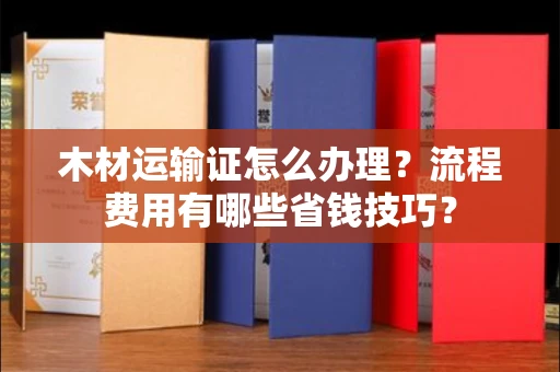 东莞木材运输证怎么办理?流程费用有哪些省钱技巧?