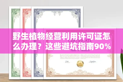 东莞野生植物经营利用许可证怎么办理?这些避坑指南90%商家都不知道