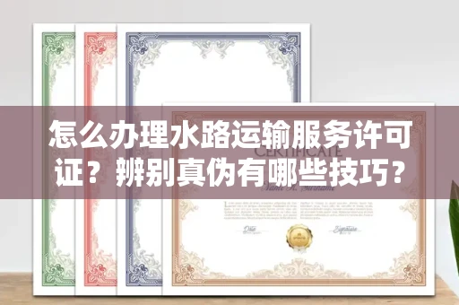 东莞怎么办理水路运输服务许可证?辨别真伪有哪些技巧?