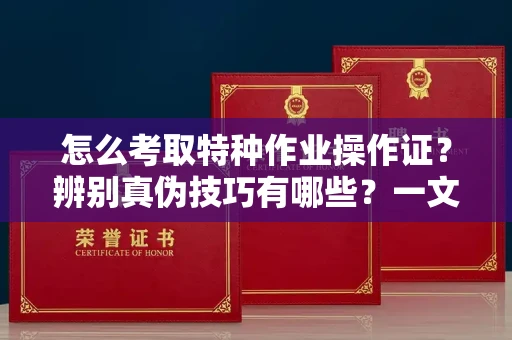 东莞怎么考取特种作业操作证?辨别真伪技巧有哪些?一文看懂合法流程!
