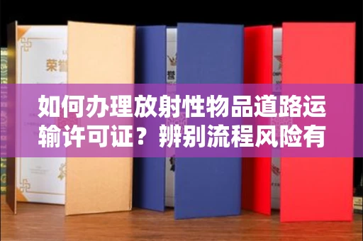 东莞如何办理放射性物品道路运输许可证?辨别流程风险有技巧?