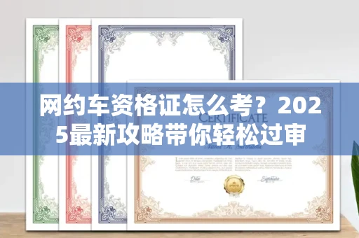 东莞网约车资格证怎么考?2025最新攻略带你轻松过审