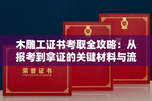 东莞木雕工证书考取全攻略:从报考到拿证的关键材料与流程解析