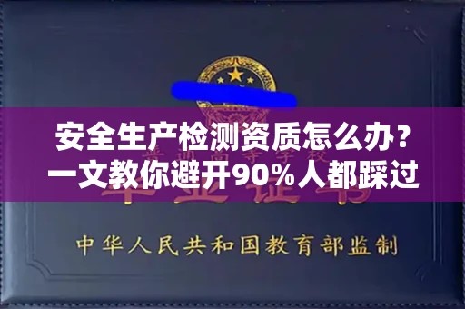 东莞安全生产检测资质怎么办?一文教你避开90%人都踩过的坑