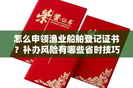 东莞怎么申领渔业船舶登记证书?补办风险有哪些省时技巧?