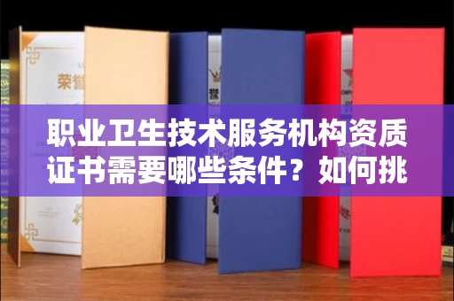 东莞职业卫生技术服务机构资质证书需要哪些条件?如何挑选代办机构?