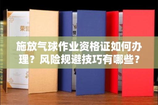 东莞施放气球作业资格证如何办理?风险规避技巧有哪些?
