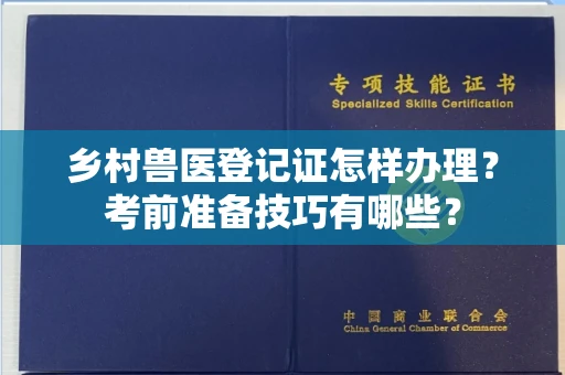 东莞乡村兽医登记证怎样办理？考前准备技巧有哪些？