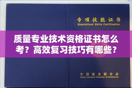 东莞质量专业技术资格证书怎么考?高效复习技巧有哪些?