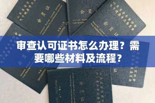 东莞审查认可证书怎么办理?需要哪些材料及流程?