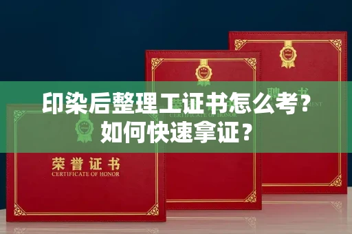 东莞印染后整理工证书怎么考？如何快速拿证？