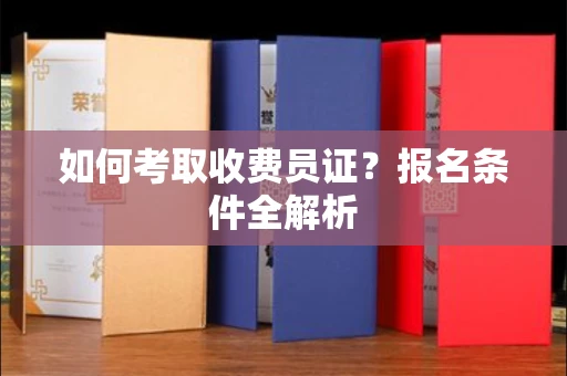 东莞如何考取收费员证?报名条件全解析